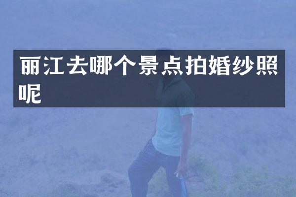 丽江去哪个景点拍婚纱照呢