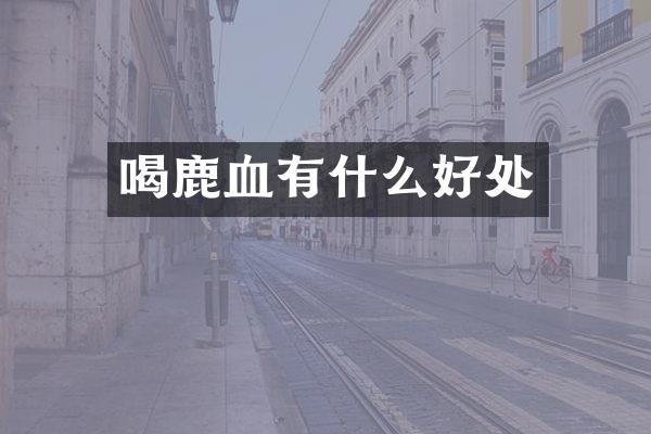 喝鹿血有什么好处