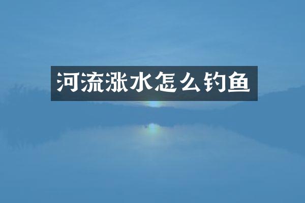 河流涨水怎么钓鱼