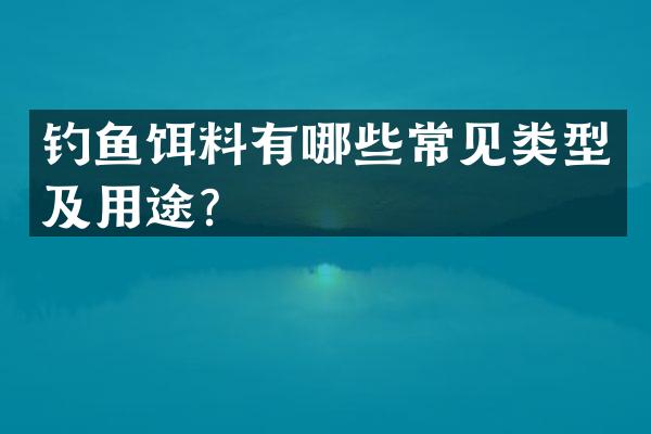 钓鱼饵料有哪些常见类型及用途？