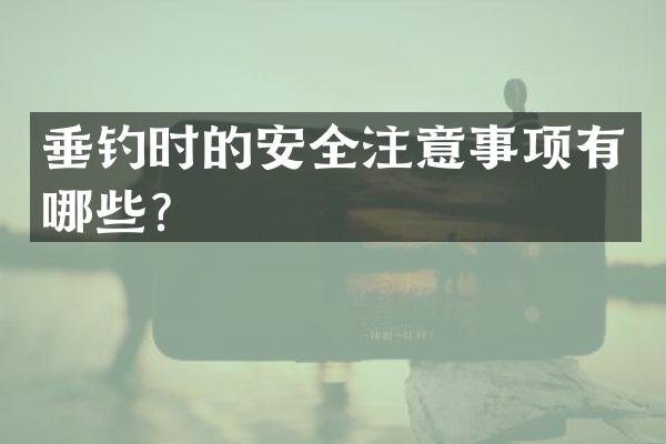 垂钓时的安全注意事项有哪些？