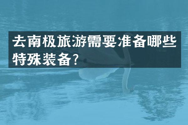 去南极旅游需要准备哪些特殊装备？