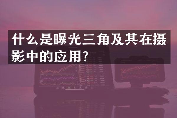 什么是曝光三角及其在摄影中的应用？