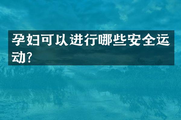 孕妇可以进行哪些安全运动？