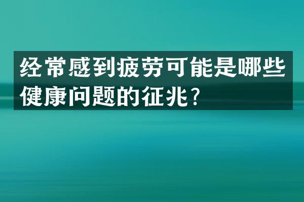 经常感到疲劳可能是哪些健康问题的征兆？