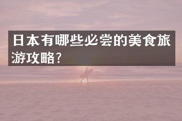 日本有哪些必尝的美食旅游攻略？
