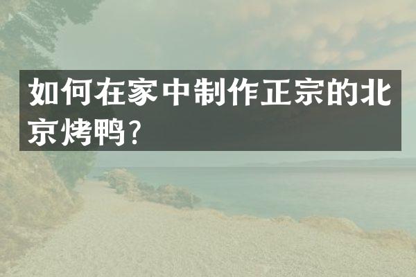 如何在家中制作正宗的北京烤鸭？