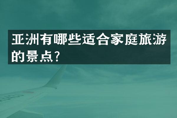 亚洲有哪些适合家庭旅游的景点？