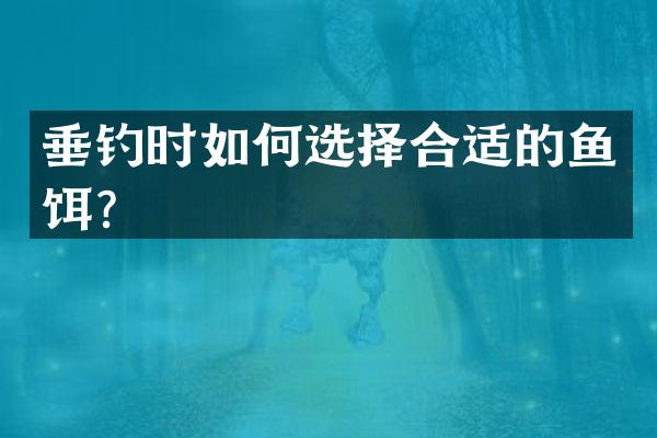 垂钓时如何选择合适的鱼饵？