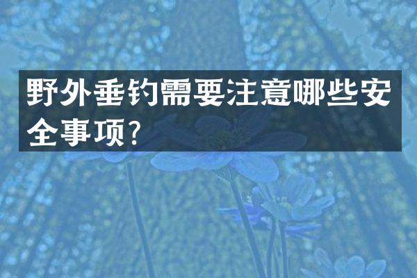 野外垂钓需要注意哪些安全事项？