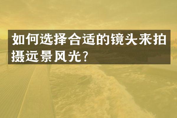 如何选择合适的镜头来拍摄远景风光？