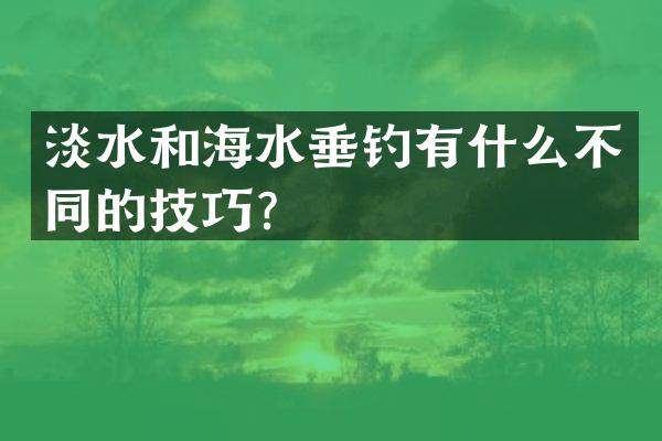 淡水和海水垂钓有什么不同的技巧？