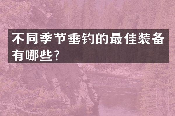 不同季节垂钓的最佳装备有哪些？