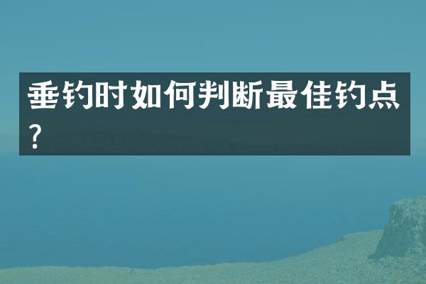 垂钓时如何判断最佳钓点？