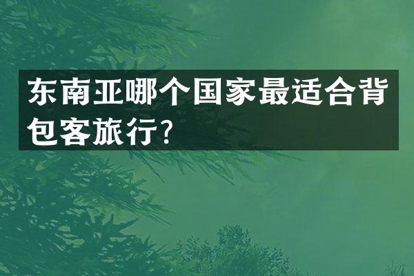 东南亚哪个国家最适合背包客旅行？