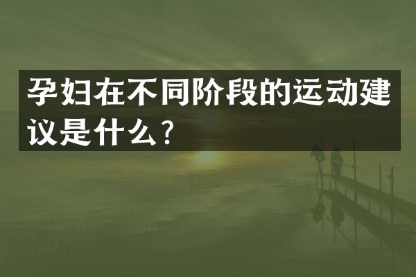 孕妇在不同阶段的运动建议是什么？
