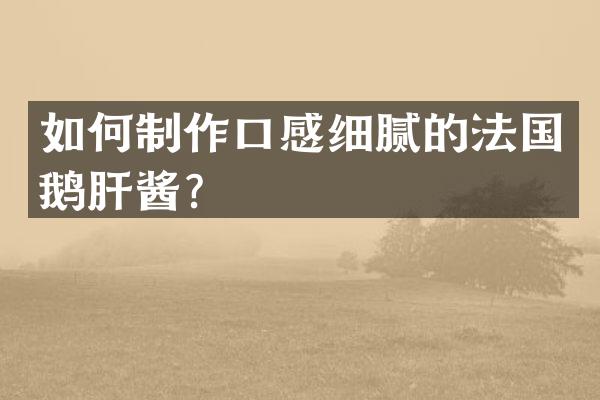 如何制作口感细腻的法国鹅肝酱？