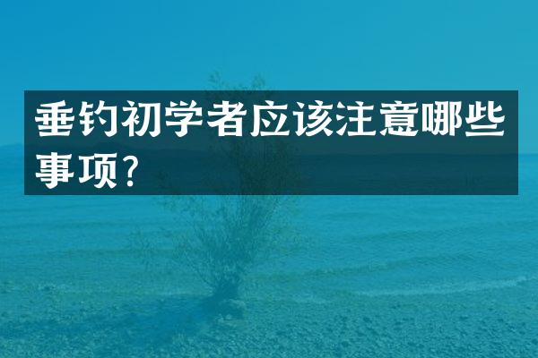 垂钓初学者应该注意哪些事项？