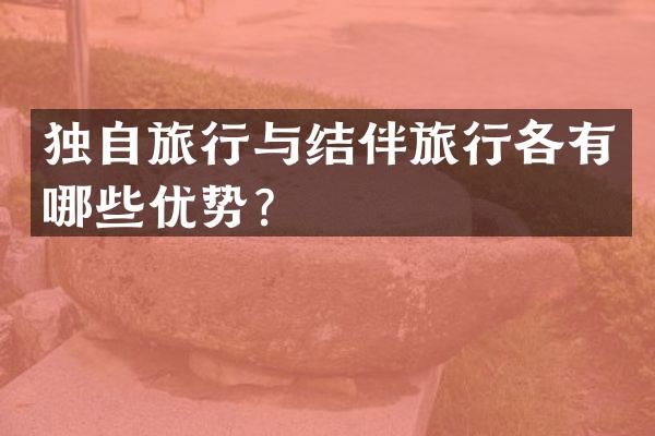独自旅行与结伴旅行各有哪些优势？