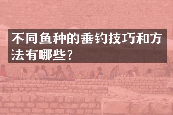 不同鱼种的垂钓技巧和方法有哪些？