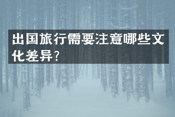 出国旅行需要注意哪些文化差异？