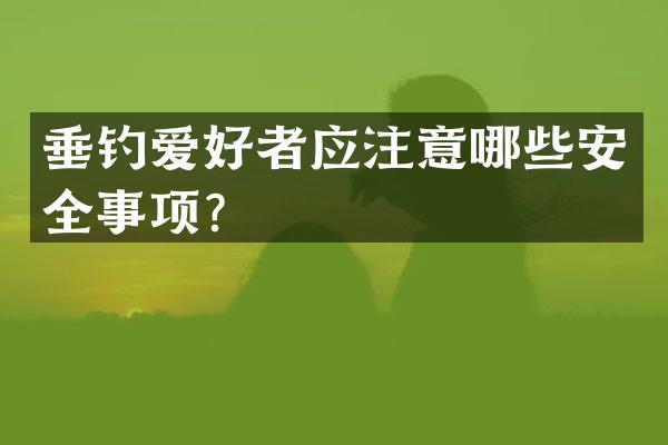 垂钓爱好者应注意哪些安全事项？