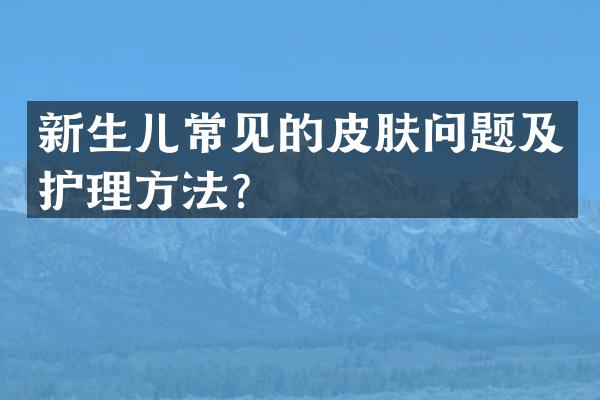 新生儿常见的皮肤问题及护理方法？