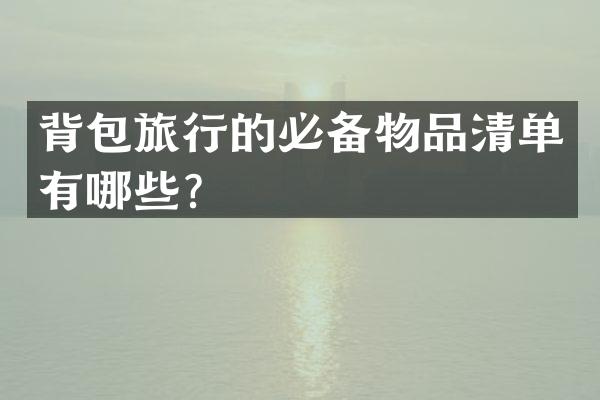 背包旅行的必备物品清单有哪些？
