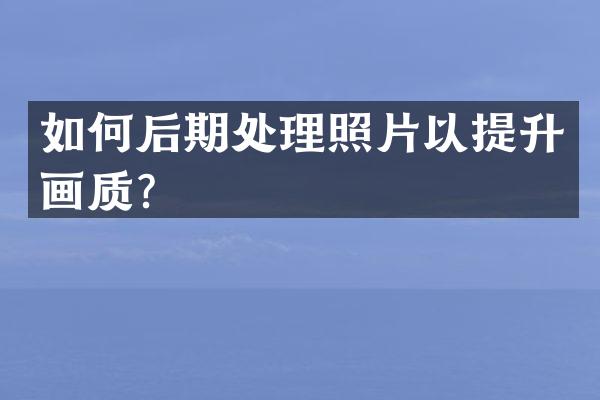 如何后期处理照片以提升画质？