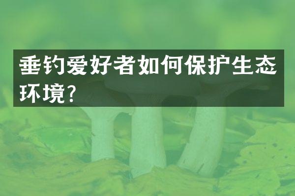 垂钓爱好者如何保护生态环境？