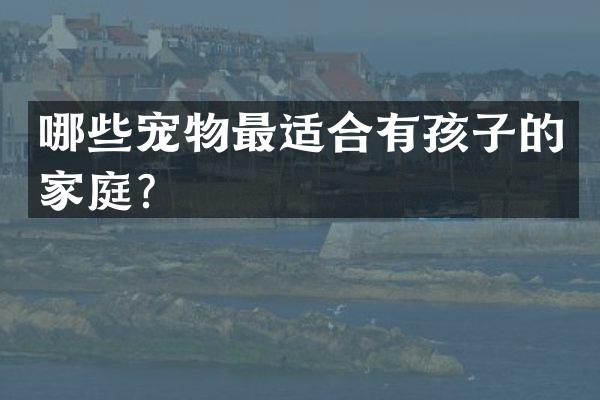 哪些宠物最适合有孩子的家庭？