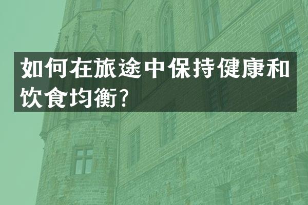 如何在旅途中保持健康和饮食均衡？