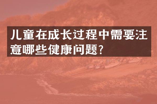 儿童在成长过程中需要注意哪些健康问题？