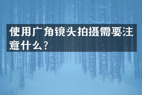 使用广角镜头拍摄需要注意什么？