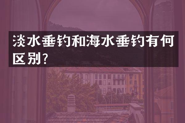 淡水垂钓和海水垂钓有何区别？