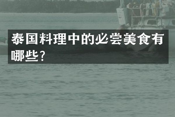 泰国料理中的必尝美食有哪些？