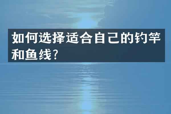 如何选择适合自己的钓竿和鱼线？