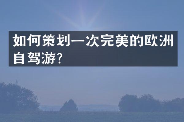 如何策划一次完美的欧洲自驾游？