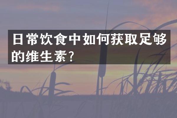 日常饮食中如何获取足够的维生素？