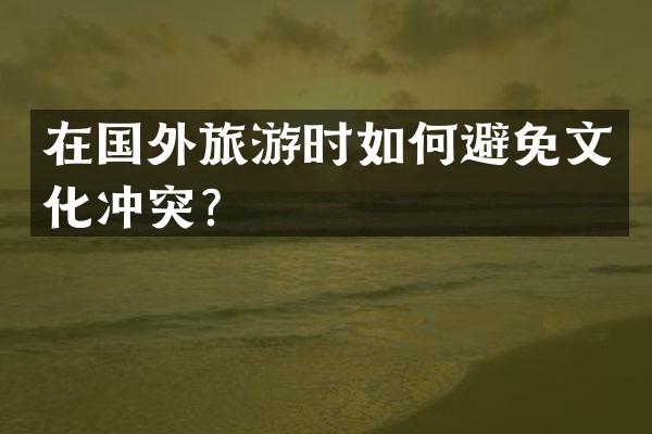 在国外旅游时如何避免文化冲突？
