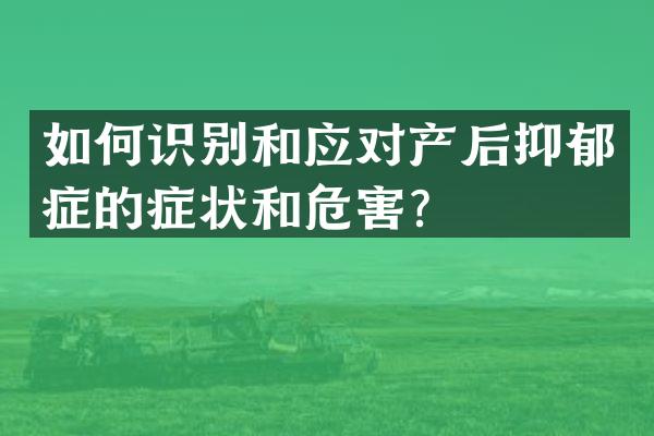 如何识别和应对产后抑郁症的症状和危害？