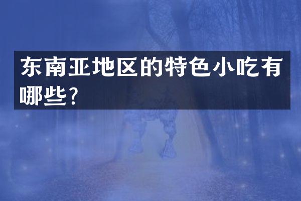 东南亚地区的特色小吃有哪些？