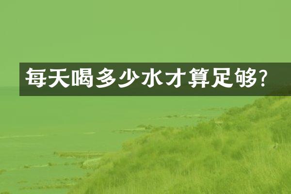 每天喝多少水才算足够？
