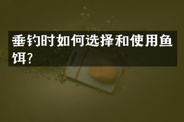 垂钓时如何选择和使用鱼饵？