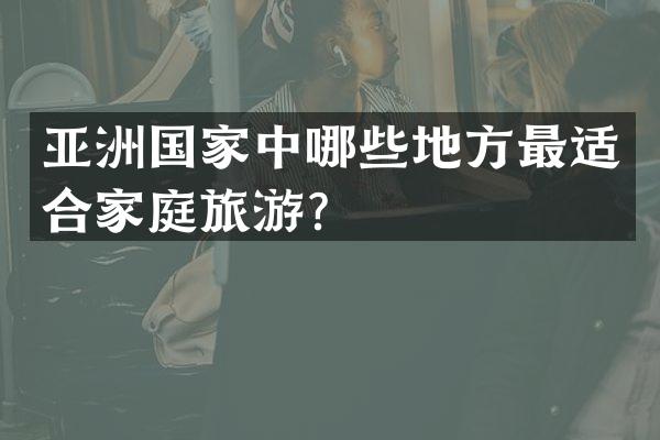 亚洲国家中哪些地方最适合家庭旅游？