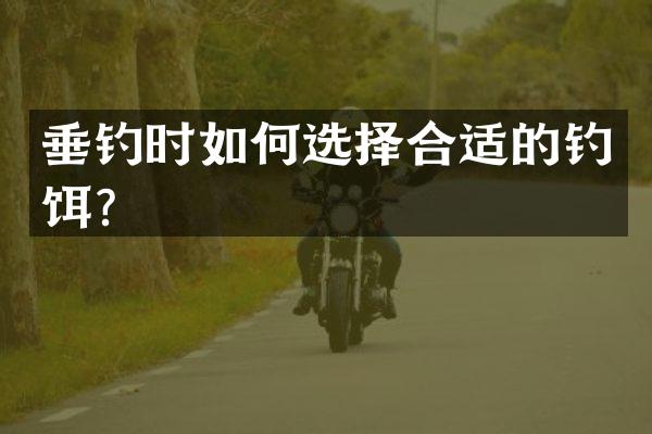 垂钓时如何选择合适的钓饵？