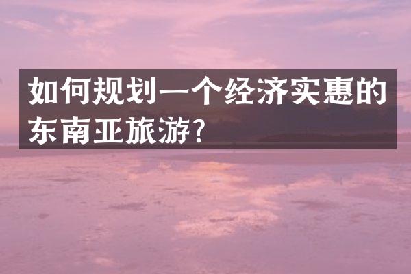 如何规划一个经济实惠的东南亚旅游？