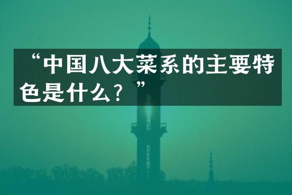 &ldquo;中国八大菜系的主要特色是什么？&rdquo;