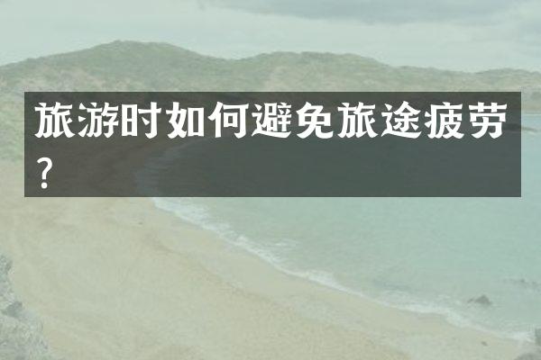 旅游时如何避免旅途疲劳？