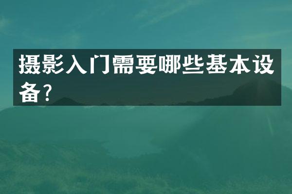 摄影入门需要哪些基本设备？